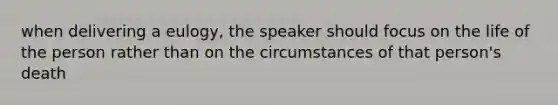 when delivering a eulogy, the speaker should focus on the life of the person rather than on the circumstances of that person's death