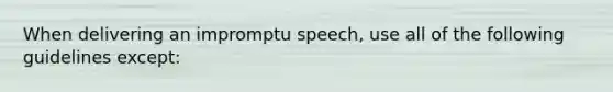 When delivering an impromptu speech, use all of the following guidelines except: