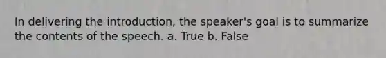 In delivering the introduction, the speaker's goal is to summarize the contents of the speech. a. True b. False