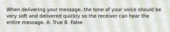 When delivering your message, the tone of your voice should be very soft and delivered quickly so the receiver can hear the entire message. A. True B. False