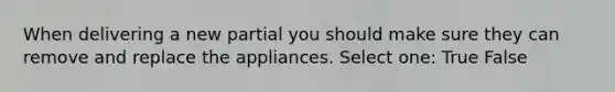 When delivering a new partial you should make sure they can remove and replace the appliances. Select one: True False