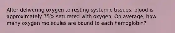 After delivering oxygen to resting systemic tissues, blood is approximately 75% saturated with oxygen. On average, how many oxygen molecules are bound to each hemoglobin?