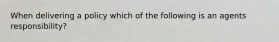 When delivering a policy which of the following is an agents responsibility?