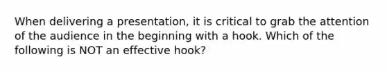 When delivering a presentation, it is critical to grab the attention of the audience in the beginning with a hook. Which of the following is NOT an effective hook?