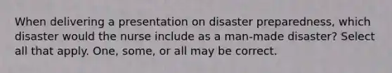 When delivering a presentation on disaster preparedness, which disaster would the nurse include as a man-made disaster? Select all that apply. One, some, or all may be correct.