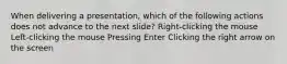 When delivering a presentation, which of the following actions does not advance to the next slide? Right-clicking the mouse Left-clicking the mouse Pressing Enter Clicking the right arrow on the screen