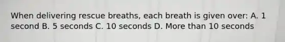 When delivering rescue breaths, each breath is given over: A. 1 second B. 5 seconds C. 10 seconds D. <a href='https://www.questionai.com/knowledge/keWHlEPx42-more-than' class='anchor-knowledge'>more than</a> 10 seconds