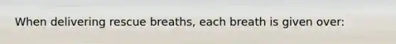 When delivering rescue breaths, each breath is given over: