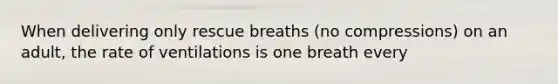 When delivering only rescue breaths (no compressions) on an adult, the rate of ventilations is one breath every