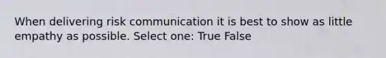 When delivering risk communication it is best to show as little empathy as possible. Select one: True False