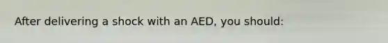 After delivering a shock with an AED, you should: