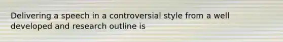 Delivering a speech in a controversial style from a well developed and research outline is