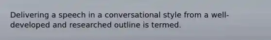 Delivering a speech in a conversational style from a well-developed and researched outline is termed.