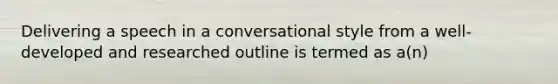 Delivering a speech in a conversational style from a well-developed and researched outline is termed as a(n)