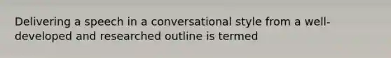 Delivering a speech in a conversational style from a well-developed and researched outline is termed