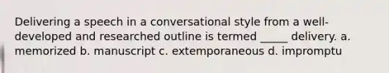 Delivering a speech in a conversational style from a well-developed and researched outline is termed _____ delivery. a. memorized b. manuscript c. extemporaneous d. impromptu