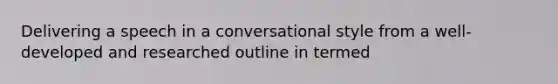 Delivering a speech in a conversational style from a well-developed and researched outline in termed