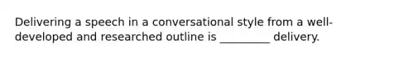 Delivering a speech in a conversational style from a well-developed and researched outline is _________ delivery.