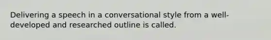 Delivering a speech in a conversational style from a well-developed and researched outline is called.