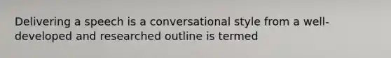 Delivering a speech is a conversational style from a well-developed and researched outline is termed