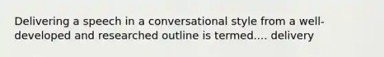 Delivering a speech in a conversational style from a well-developed and researched outline is termed.... delivery