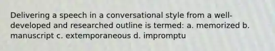 Delivering a speech in a conversational style from a well-developed and researched outline is termed: a. memorized b. manuscript c. extemporaneous d. impromptu