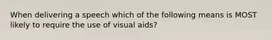 When delivering a speech which of the following means is MOST likely to require the use of visual aids?