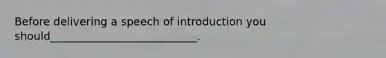 Before delivering a speech of introduction you should___________________________.