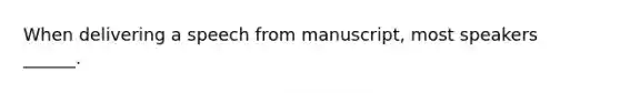 When delivering a speech from manuscript, most speakers ______.