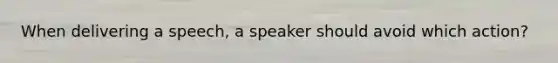 When delivering a speech, a speaker should avoid which action?