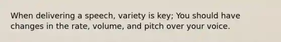 When delivering a speech, variety is key; You should have changes in the rate, volume, and pitch over your voice.