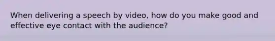 When delivering a speech by video, how do you make good and effective eye contact with the audience?