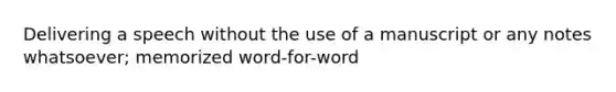 Delivering a speech without the use of a manuscript or any notes whatsoever; memorized word-for-word