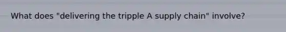 What does "delivering the tripple A supply chain" involve?