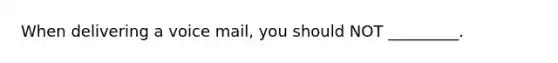 When delivering a voice mail, you should NOT _________.