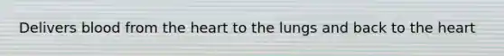 Delivers blood from the heart to the lungs and back to the heart