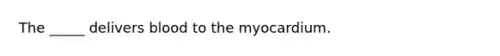 The _____ delivers blood to the myocardium.