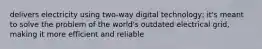 delivers electricity using two-way digital technology; it's meant to solve the problem of the world's outdated electrical grid, making it more efficient and reliable