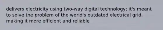 delivers electricity using two-way digital technology; it's meant to solve the problem of the world's outdated electrical grid, making it more efficient and reliable