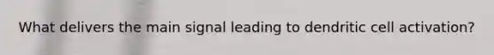 What delivers the main signal leading to dendritic cell activation?