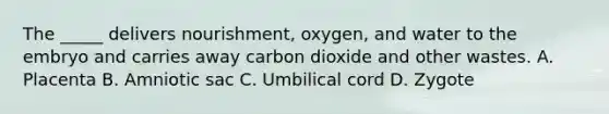 The _____ delivers nourishment, oxygen, and water to the embryo and carries away carbon dioxide and other wastes. A. Placenta B. Amniotic sac C. Umbilical cord D. Zygote