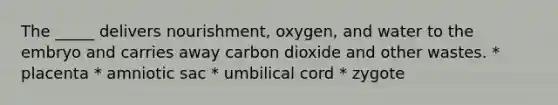 The _____ delivers nourishment, oxygen, and water to the embryo and carries away carbon dioxide and other wastes. * placenta * amniotic sac * umbilical cord * zygote