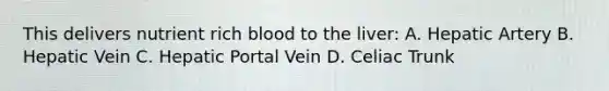 This delivers nutrient rich blood to the liver: A. Hepatic Artery B. Hepatic Vein C. Hepatic Portal Vein D. Celiac Trunk