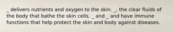 _ delivers nutrients and oxygen to the skin. _, the clear fluids of the body that bathe the skin cells, _ and _ and have immune functions that help protect the skin and body against diseases.