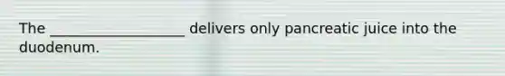 The ___________________ delivers only pancreatic juice into the duodenum.