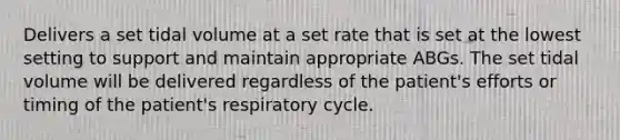 Delivers a set tidal volume at a set rate that is set at the lowest setting to support and maintain appropriate ABGs. The set tidal volume will be delivered regardless of the patient's efforts or timing of the patient's respiratory cycle.