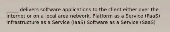 _____ delivers software applications to the client either over the Internet or on a local area network. Platform as a Service (PaaS) Infrastructure as a Service (IaaS) Software as a Service (SaaS)