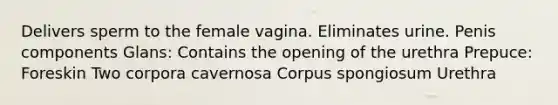 Delivers sperm to the female vagina. Eliminates urine. Penis components Glans: Contains the opening of the urethra Prepuce: Foreskin Two corpora cavernosa Corpus spongiosum Urethra