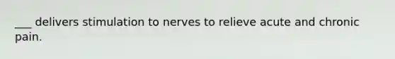 ___ delivers stimulation to nerves to relieve acute and chronic pain.