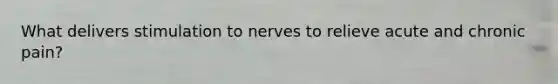 What delivers stimulation to nerves to relieve acute and chronic pain?